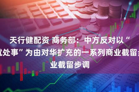 天行健配资 商务部：中方反对以“将就处事”为由对华扩充的一系列商业截留步调