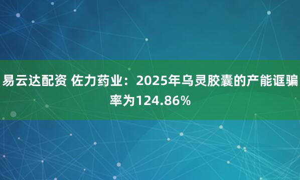 易云达配资 佐力药业：2025年乌灵胶囊的产能诓骗率为124.86%