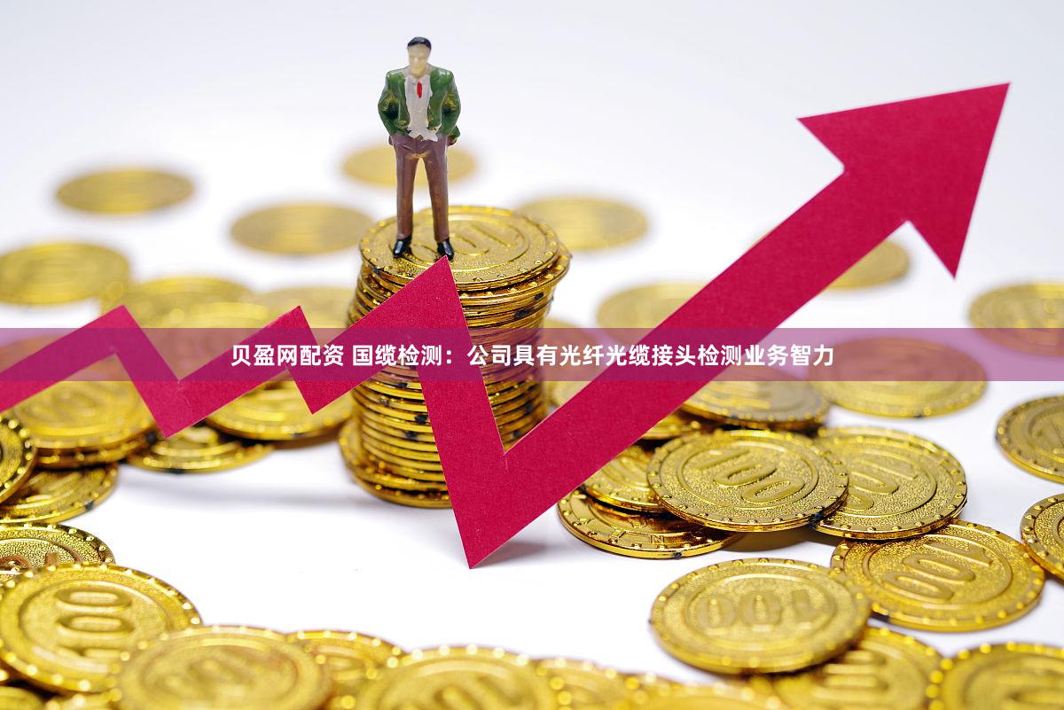 贝盈网配资 国缆检测：公司具有光纤光缆接头检测业务智力