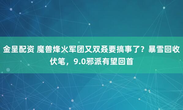金呈配资 魔兽烽火军团又双叒要搞事了？暴雪回收伏笔，9.0邪派有望回首