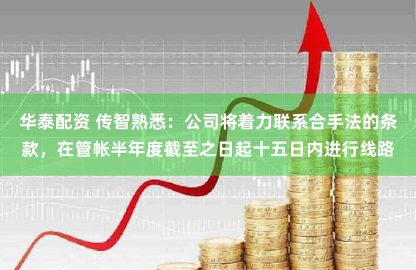 华泰配资 传智熟悉：公司将着力联系合手法的条款，在管帐半年度截至之日起十五日内进行线路