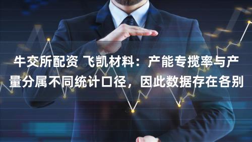 牛交所配资 飞凯材料：产能专揽率与产量分属不同统计口径，因此数据存在各别