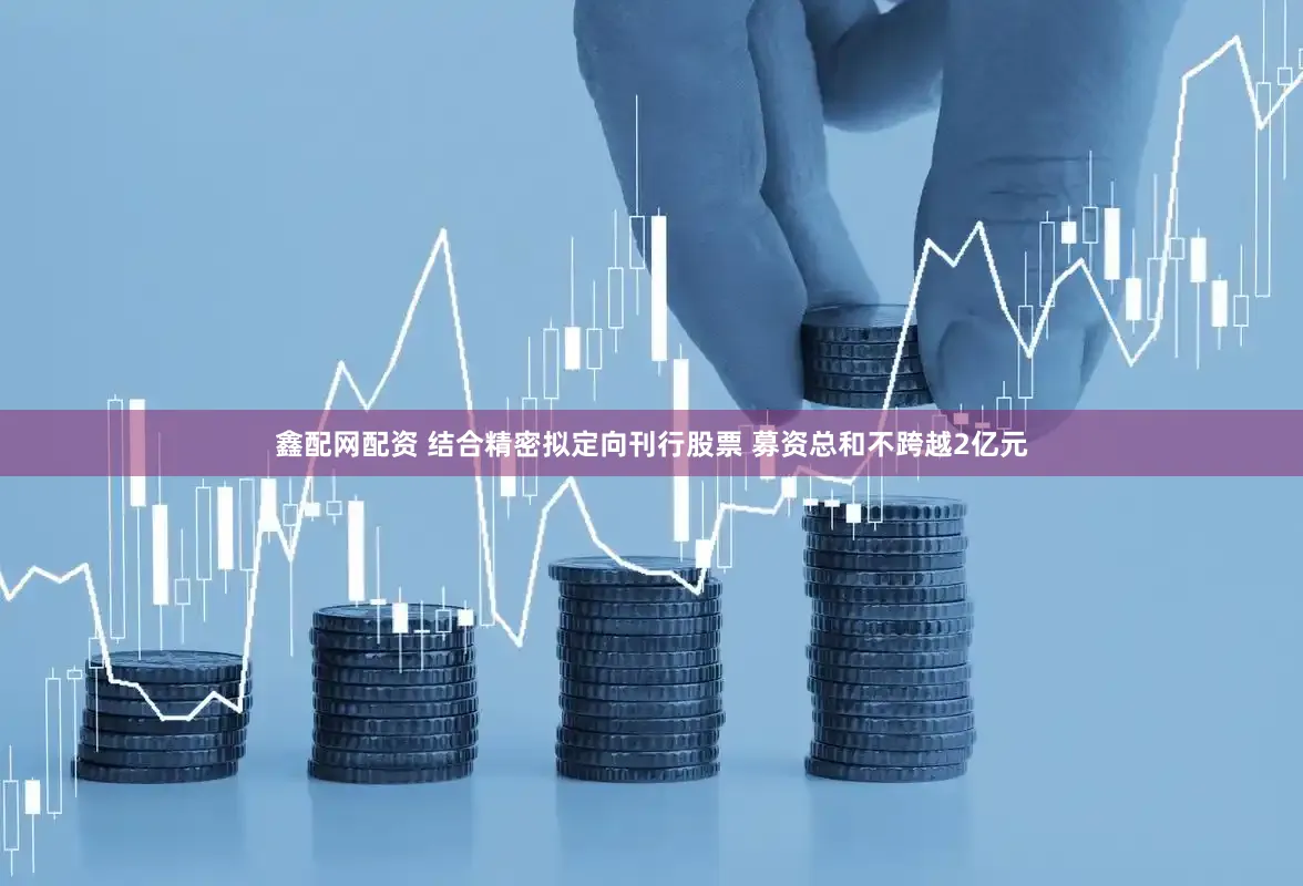鑫配网配资 结合精密拟定向刊行股票 募资总和不跨越2亿元